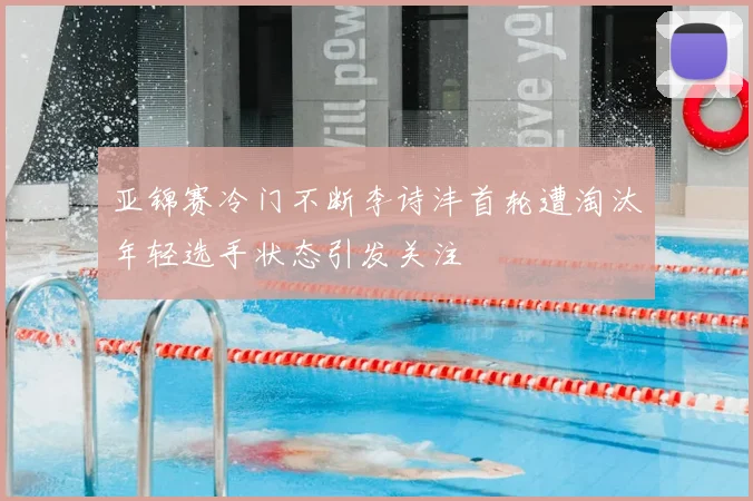 亚锦赛冷门不断李诗沣首轮遭淘汰年轻选手状态引发关注