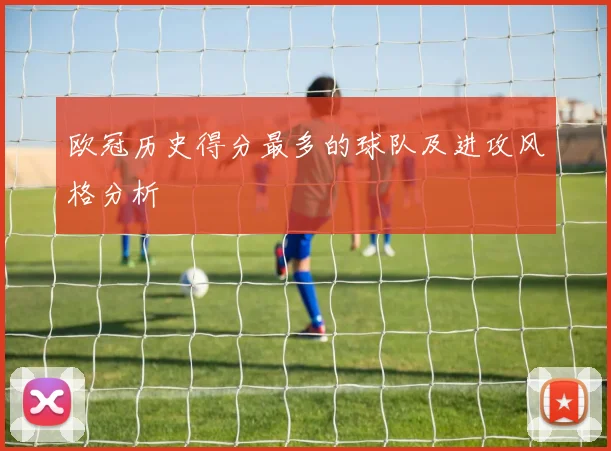 欧冠历史得分最多的球队及进攻风格分析