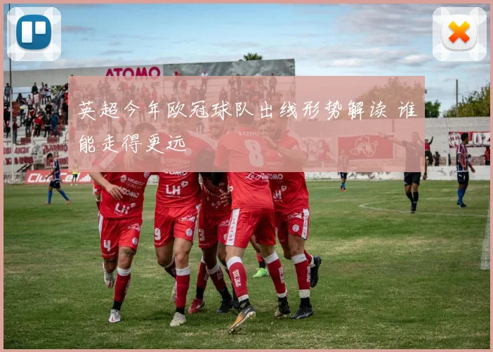 英超今年欧冠球队出线形势解读 谁能走得更远