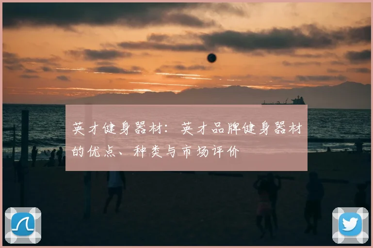 英才健身器材:英才品牌健身器材的优点、种类与市场评价