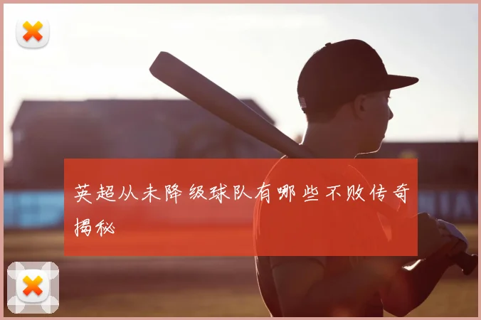 英超从未降级球队有哪些不败传奇揭秘