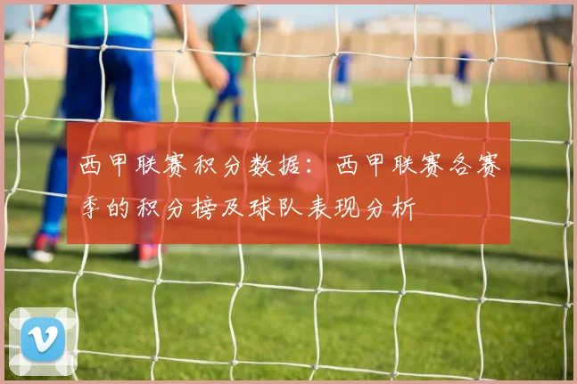 西甲联赛积分数据:西甲联赛各赛季的积分榜及球队表现分析