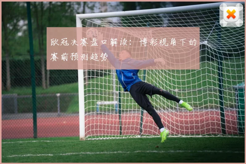 欧冠决赛盘口解读：博彩视角下的赛前预测趋势