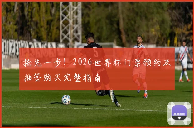 抢先一步!2026世界杯门票预约及抽签购买完整指南