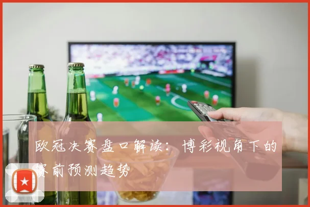 欧冠决赛盘口解读：博彩视角下的赛前预测趋势