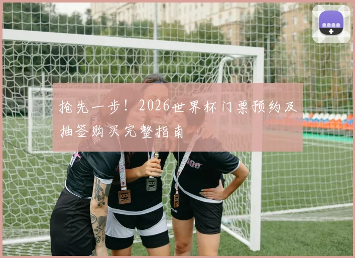 抢先一步!2026世界杯门票预约及抽签购买完整指南