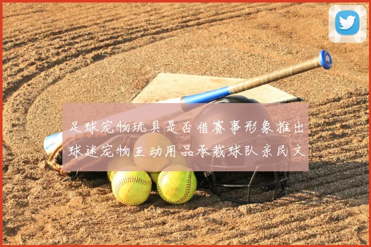足球宠物玩具是否借赛事形象推出球迷宠物互动用品承载球队亲民文化
