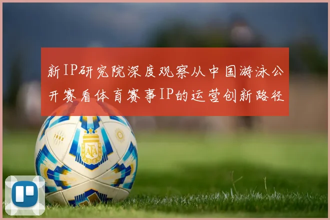 新IP研究院深度观察从中国游泳公开赛看体育赛事IP的运营创新路径
