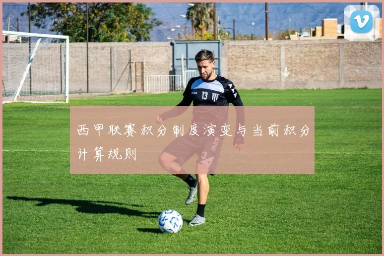 西甲联赛积分制度演变与当前积分计算规则